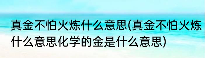 真金不怕火炼什么意思(真金不怕火炼什么意思化学的金是什么意思)