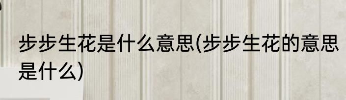 步步生花是什么意思(步步生花的意思是什么)