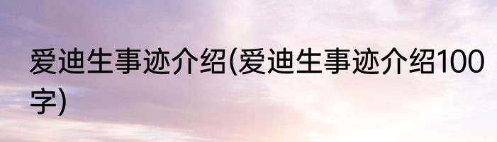 爱迪生事迹介绍(爱迪生事迹介绍100字)