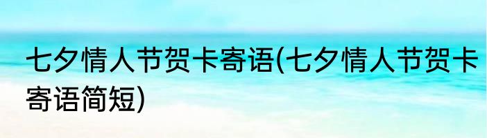 七夕情人节贺卡寄语(七夕情人节贺卡寄语简短)