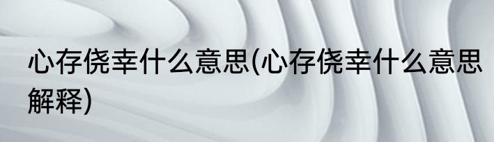 心存侥幸什么意思(心存侥幸什么意思解释)