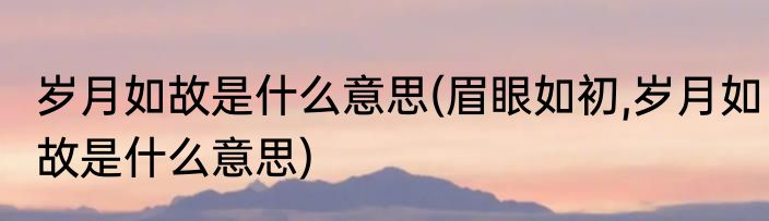 岁月如故是什么意思(眉眼如初,岁月如故是什么意思)