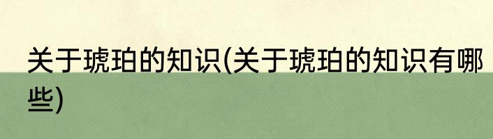 关于琥珀的知识(关于琥珀的知识有哪些)