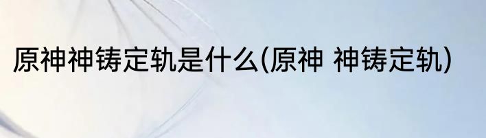 原神神铸定轨是什么(原神 神铸定轨)
