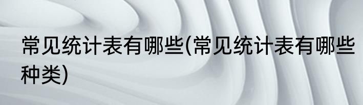 常见统计表有哪些(常见统计表有哪些种类)