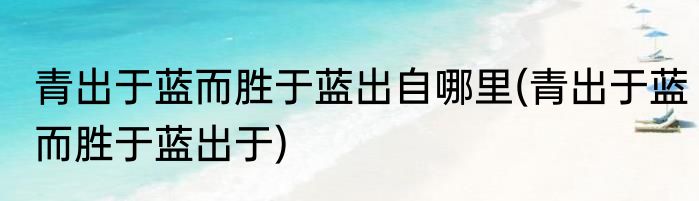 青出于蓝而胜于蓝出自哪里(青出于蓝而胜于蓝出于)