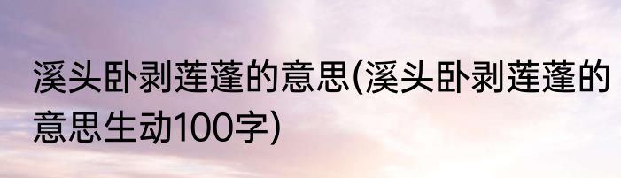 溪头卧剥莲蓬的意思(溪头卧剥莲蓬的意思生动100字)