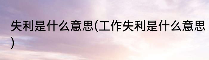 失利是什么意思(工作失利是什么意思)