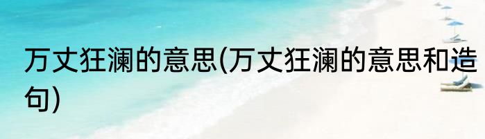 万丈狂澜的意思(万丈狂澜的意思和造句)