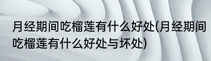 月经期间吃榴莲有什么好处(月经期间吃榴莲有什么好处与坏处)