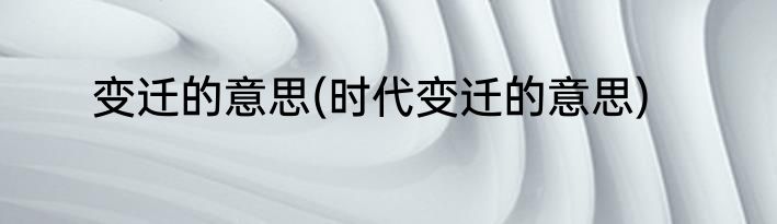 变迁的意思(时代变迁的意思)