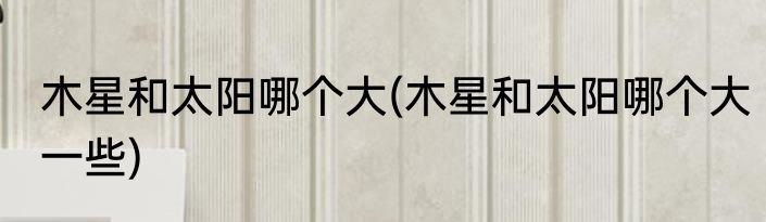 木星和太阳哪个大(木星和太阳哪个大一些)