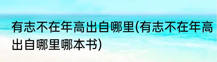 有志不在年高出自哪里(有志不在年高出自哪里哪本书)