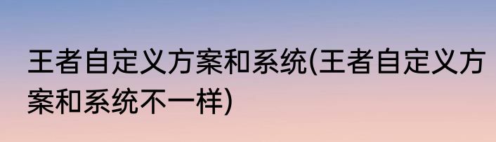 王者自定义方案和系统(王者自定义方案和系统不一样)