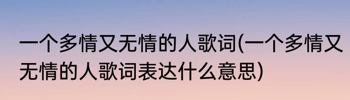 一个多情又无情的人歌词(一个多情又无情的人歌词表达什么意思)