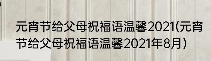 元宵节给父母祝福语温馨2021(元宵节给父母祝福语温馨2021年8月)
