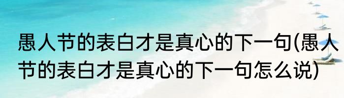 愚人节的表白才是真心的下一句(愚人节的表白才是真心的下一句怎么说)