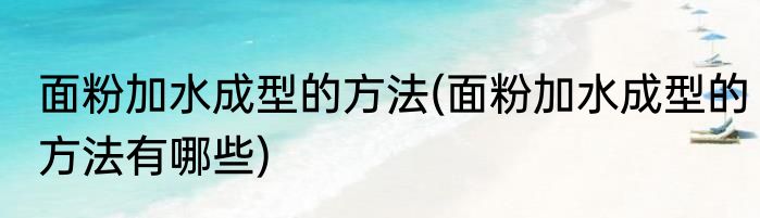 面粉加水成型的方法(面粉加水成型的方法有哪些)