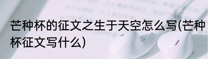 芒种杯的征文之生于天空怎么写(芒种杯征文写什么)