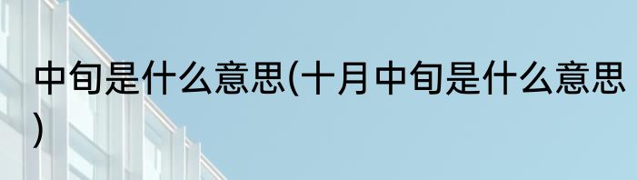 中旬是什么意思(十月中旬是什么意思)