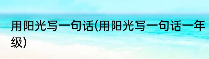 用阳光写一句话(用阳光写一句话一年级)