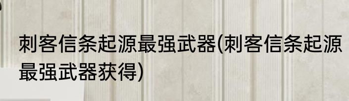 刺客信条起源最强武器(刺客信条起源最强武器获得)