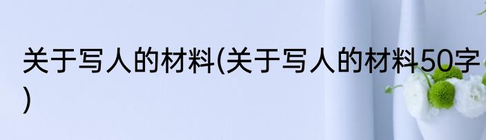 关于写人的材料(关于写人的材料50字)
