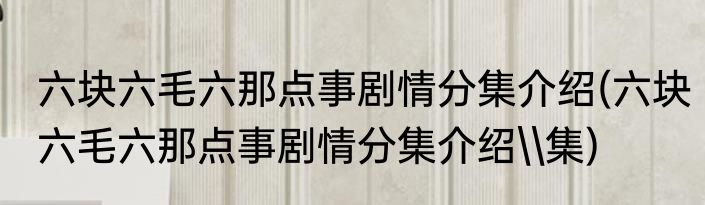 六块六毛六那点事剧情分集介绍(六块六毛六那点事剧情分集介绍\\集)