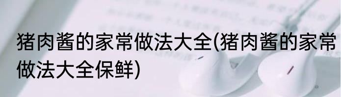 猪肉酱的家常做法大全(猪肉酱的家常做法大全保鲜)