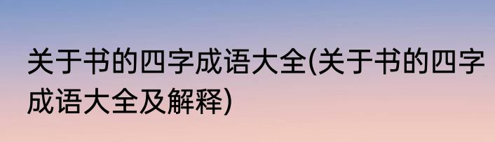 关于书的四字成语大全(关于书的四字成语大全及解释)