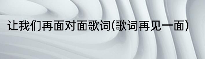 让我们再面对面歌词(歌词再见一面)