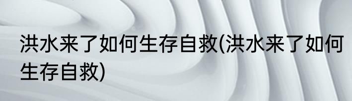 洪水来了如何生存自救(洪水来了如何生存自救)