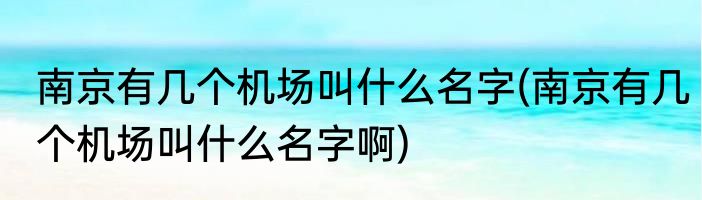 南京有几个机场叫什么名字(南京有几个机场叫什么名字啊)
