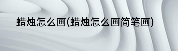 蜡烛怎么画(蜡烛怎么画简笔画)