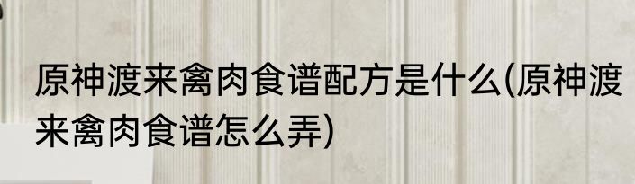 原神渡来禽肉食谱配方是什么(原神渡来禽肉食谱怎么弄)