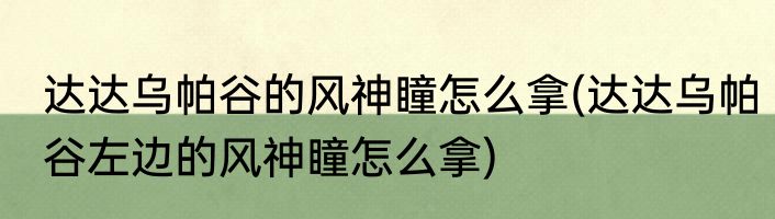 达达乌帕谷的风神瞳怎么拿(达达乌帕谷左边的风神瞳怎么拿)