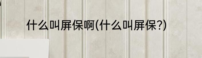 什么叫屏保啊(什么叫屏保?)