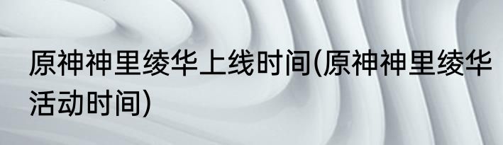 原神神里绫华上线时间(原神神里绫华活动时间)