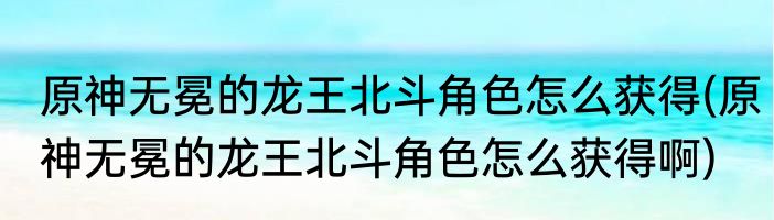 原神无冕的龙王北斗角色怎么获得(原神无冕的龙王北斗角色怎么获得啊)