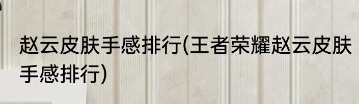 赵云皮肤手感排行(王者荣耀赵云皮肤手感排行)