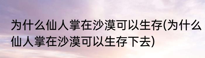 为什么仙人掌在沙漠可以生存(为什么仙人掌在沙漠可以生存下去)