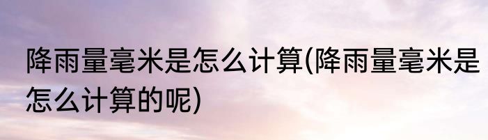 降雨量毫米是怎么计算(降雨量毫米是怎么计算的呢)