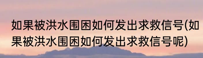 如果被洪水围困如何发出求救信号(如果被洪水围困如何发出求救信号呢)