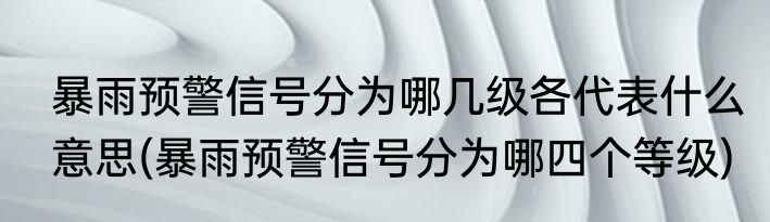 暴雨预警信号分为哪几级各代表什么意思(暴雨预警信号分为哪四个等级)