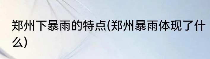 郑州下暴雨的特点(郑州暴雨体现了什么)