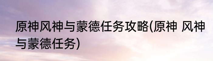 原神风神与蒙德任务攻略(原神 风神与蒙德任务)