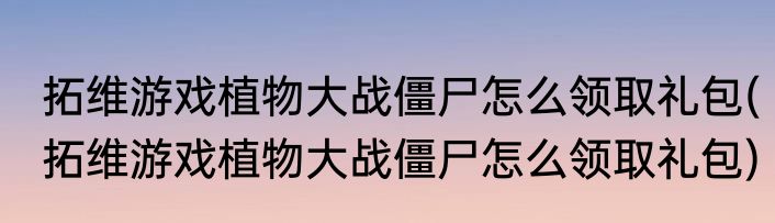 拓维游戏植物大战僵尸怎么领取礼包(拓维游戏植物大战僵尸怎么领取礼包)