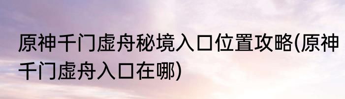 原神千门虚舟秘境入口位置攻略(原神千门虚舟入口在哪)