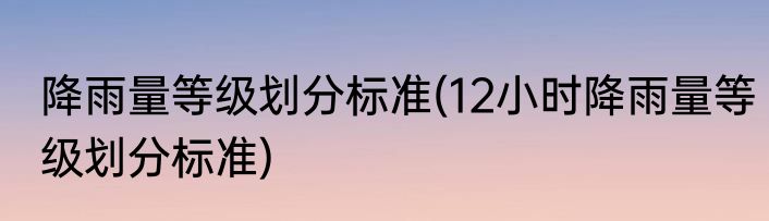 降雨量等级划分标准(12小时降雨量等级划分标准)