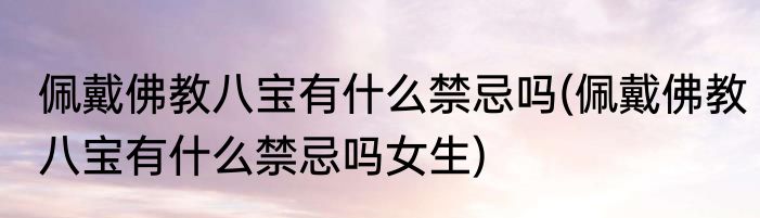 佩戴佛教八宝有什么禁忌吗(佩戴佛教八宝有什么禁忌吗女生)